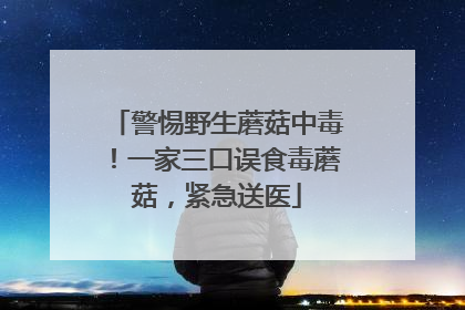 警惕野生蘑菇中毒！一家三口误食毒蘑菇，紧急送医