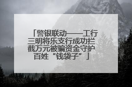警银联动——工行三明将乐支行成功拦截万元被骗资金守护百姓“钱袋子”