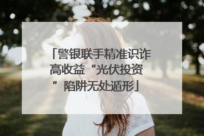 警银联手精准识诈 高收益“光伏投资”陷阱无处遁形