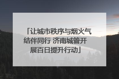 让城市秩序与烟火气结伴同行 济南城管开展百日提升行动