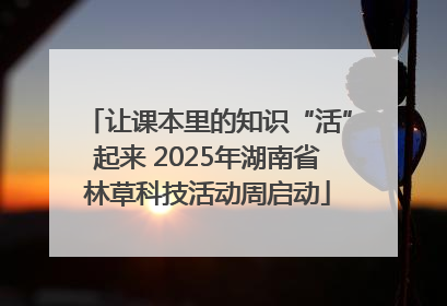 让课本里的知识“活”起来 2025年湖南省林草科技活动周启动