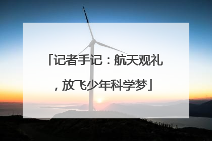 记者手记：航天观礼，放飞少年科学梦