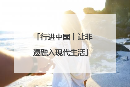 行进中国丨让非遗融入现代生活