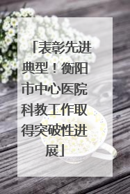 表彰先进典型！衡阳市中心医院科教工作取得突破性进展