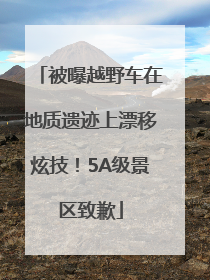 被曝越野车在地质遗迹上漂移炫技！5A级景区致歉