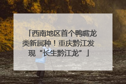 西南地区首个鸭嘴龙类新属种！重庆黔江发现“长生黔江龙”