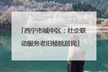 西宁市城中区：社企联动服务老旧楼院居民