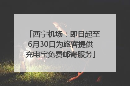 西宁机场：即日起至6月30日为旅客提供充电宝免费邮寄服务