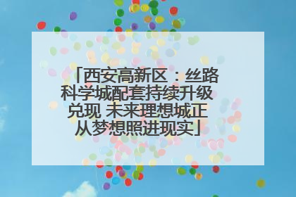 西安高新区：丝路科学城配套持续升级兑现 未来理想城正从梦想照进现实