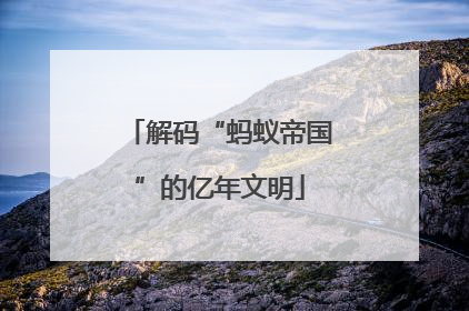 解码“蚂蚁帝国”的亿年文明
