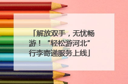 解放双手，无忧畅游！“轻松游河北”行李寄递服务上线
