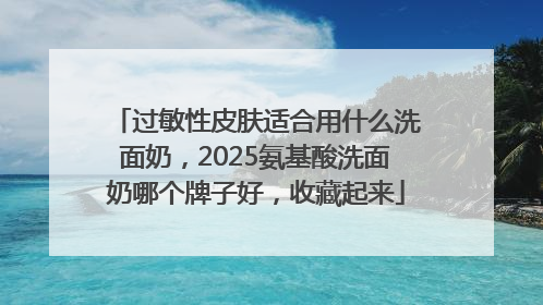 过敏性皮肤适合用什么洗面奶，2025氨基酸洗面奶哪个牌子好，收藏起来