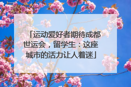 运动爱好者期待成都世运会，留学生：这座城市的活力让人着迷