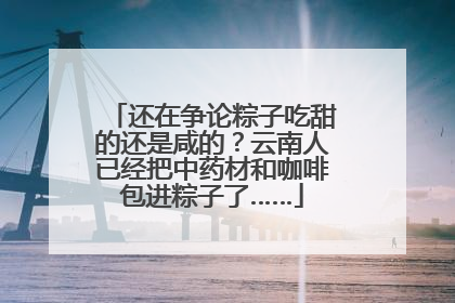 还在争论粽子吃甜的还是咸的？云南人已经把中药材和咖啡包进粽子了……