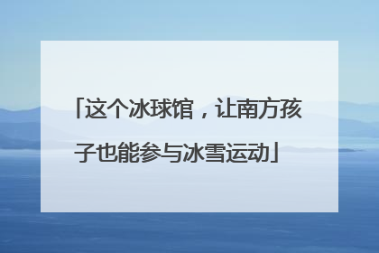 这个冰球馆，让南方孩子也能参与冰雪运动