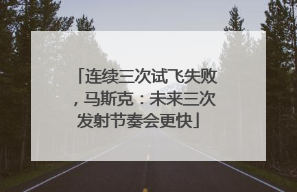 连续三次试飞失败，马斯克：未来三次发射节奏会更快