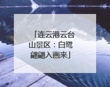 连云港云台山景区：白鹭翩翩入画来