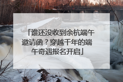 谁还没收到余杭端午邀请函？穿越千年的端午奇遇报名开启