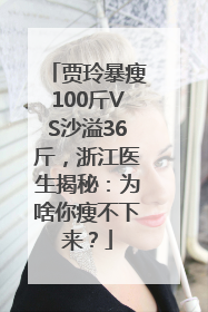 贾玲暴瘦100斤VS沙溢36斤，浙江医生揭秘：为啥你瘦不下来？