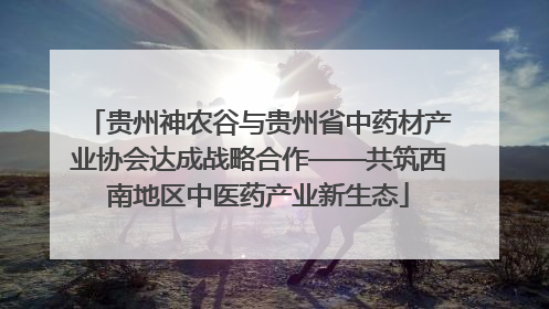 贵州神农谷与贵州省中药材产业协会达成战略合作——共筑西南地区中医药产业新生态