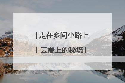 走在乡间小路上丨云端上的秘境
