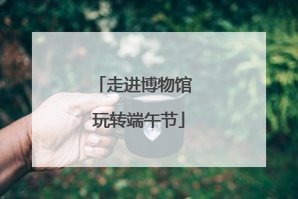 走进博物馆 玩转端午节