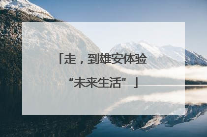 走，到雄安体验“未来生活”