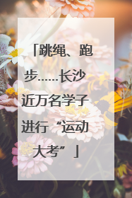 跳绳、跑步……长沙近万名学子进行“运动大考”
