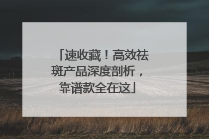速收藏！高效祛斑产品深度剖析，靠谱款全在这