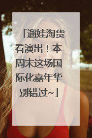 遛娃淘货看演出！本周末这场国际化嘉年华别错过~