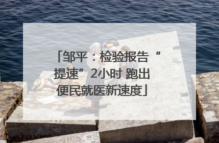 邹平：检验报告“提速”2小时 跑出便民就医新速度