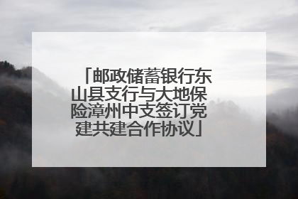 邮政储蓄银行东山县支行与大地保险漳州中支签订党建共建合作协议