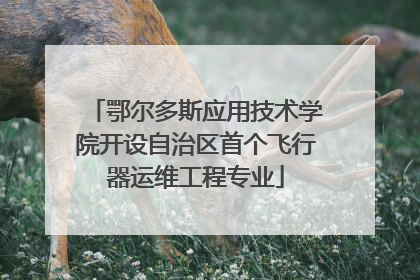 鄂尔多斯应用技术学院开设自治区首个飞行器运维工程专业