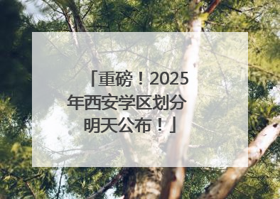 重磅！2025年西安学区划分 明天公布！
