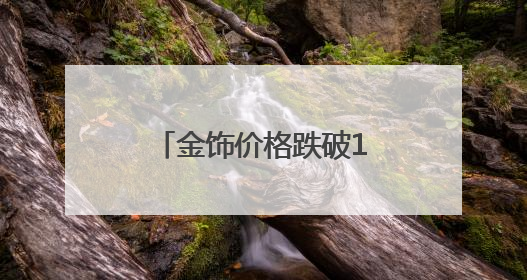 金饰价格跌破1000元大关！黄金还能囤吗