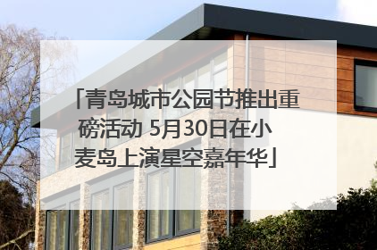 青岛城市公园节推出重磅活动 5月30日在小麦岛上演星空嘉年华