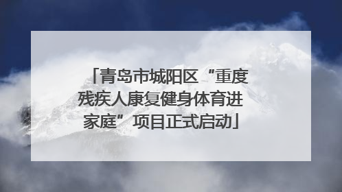 青岛市城阳区“重度残疾人康复健身体育进家庭”项目正式启动
