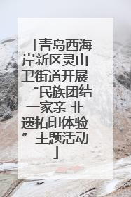 青岛西海岸新区灵山卫街道开展“民族团结一家亲 非遗拓印体验”主题活动