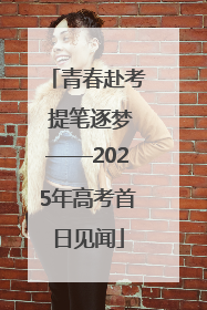 青春赴考 提笔逐梦——2025年高考首日见闻