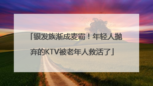 银发族渐成麦霸！年轻人抛弃的KTV被老年人救活了