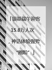 银基端午迎客15.8万人次，神话体验强势“圈粉”