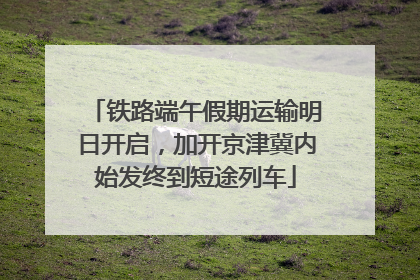 铁路端午假期运输明日开启，加开京津冀内始发终到短途列车