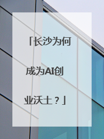 长沙为何成为AI创业沃土？