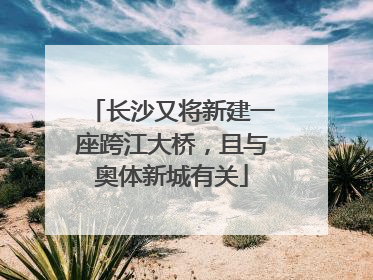 长沙又将新建一座跨江大桥，且与奥体新城有关