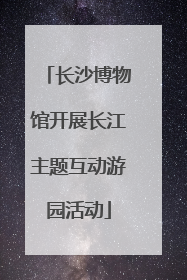 长沙博物馆开展长江主题互动游园活动