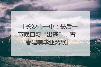 长沙市一中：最后一节晚自习“出逃”，青春唱响毕业离歌
