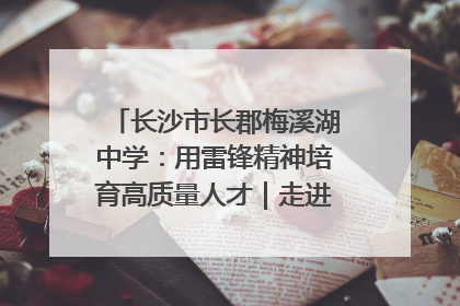 长沙市长郡梅溪湖中学：用雷锋精神培育高质量人才｜走进新时代“雷锋传人 长沙榜样”
