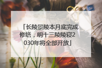 长陵景陵本月底完成修缮，明十三陵陵寝2030年将全部开放