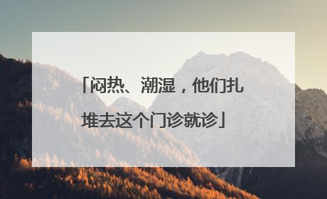 闷热、潮湿，他们扎堆去这个门诊就诊