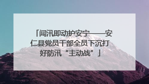 闻汛即动护安宁——安仁县党员干部全员下沉打好防汛“主动战”